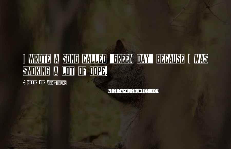 Billie Joe Armstrong Quotes: I wrote a song called 'Green Day' because I was smoking a lot of dope.