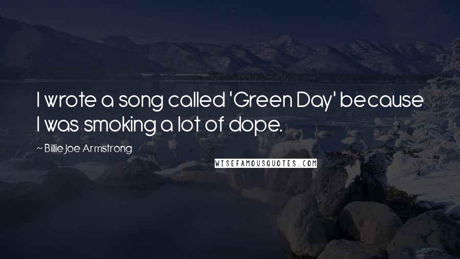 Billie Joe Armstrong Quotes: I wrote a song called 'Green Day' because I was smoking a lot of dope.