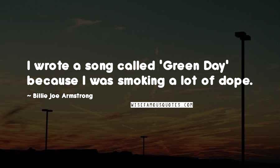 Billie Joe Armstrong Quotes: I wrote a song called 'Green Day' because I was smoking a lot of dope.