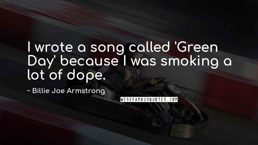 Billie Joe Armstrong Quotes: I wrote a song called 'Green Day' because I was smoking a lot of dope.
