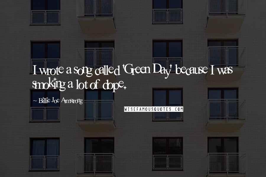 Billie Joe Armstrong Quotes: I wrote a song called 'Green Day' because I was smoking a lot of dope.