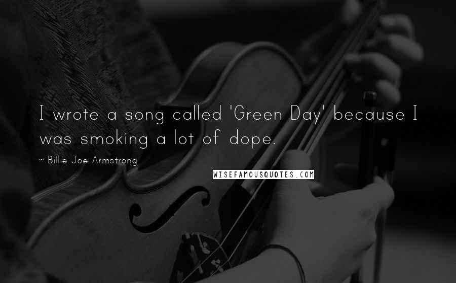 Billie Joe Armstrong Quotes: I wrote a song called 'Green Day' because I was smoking a lot of dope.