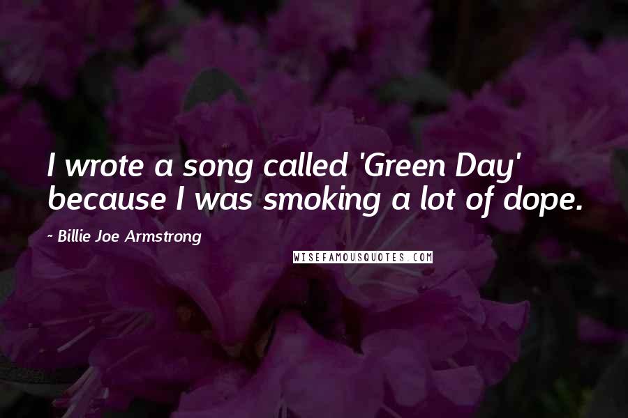 Billie Joe Armstrong Quotes: I wrote a song called 'Green Day' because I was smoking a lot of dope.