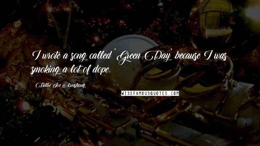 Billie Joe Armstrong Quotes: I wrote a song called 'Green Day' because I was smoking a lot of dope.