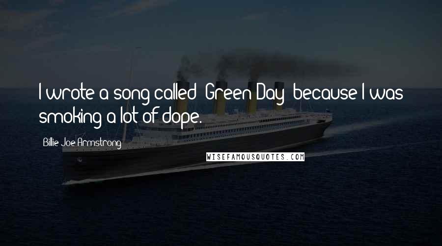 Billie Joe Armstrong Quotes: I wrote a song called 'Green Day' because I was smoking a lot of dope.