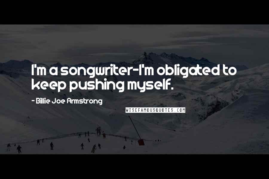 Billie Joe Armstrong Quotes: I'm a songwriter-I'm obligated to keep pushing myself.