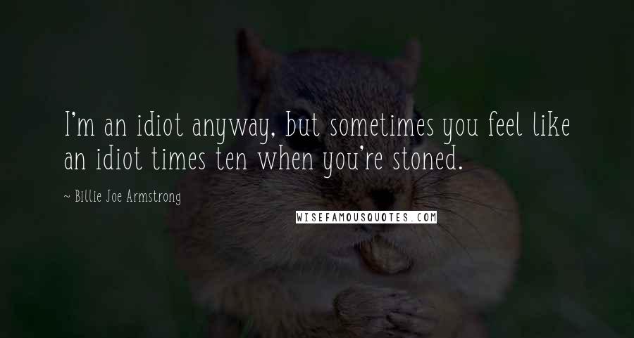 Billie Joe Armstrong Quotes: I'm an idiot anyway, but sometimes you feel like an idiot times ten when you're stoned.