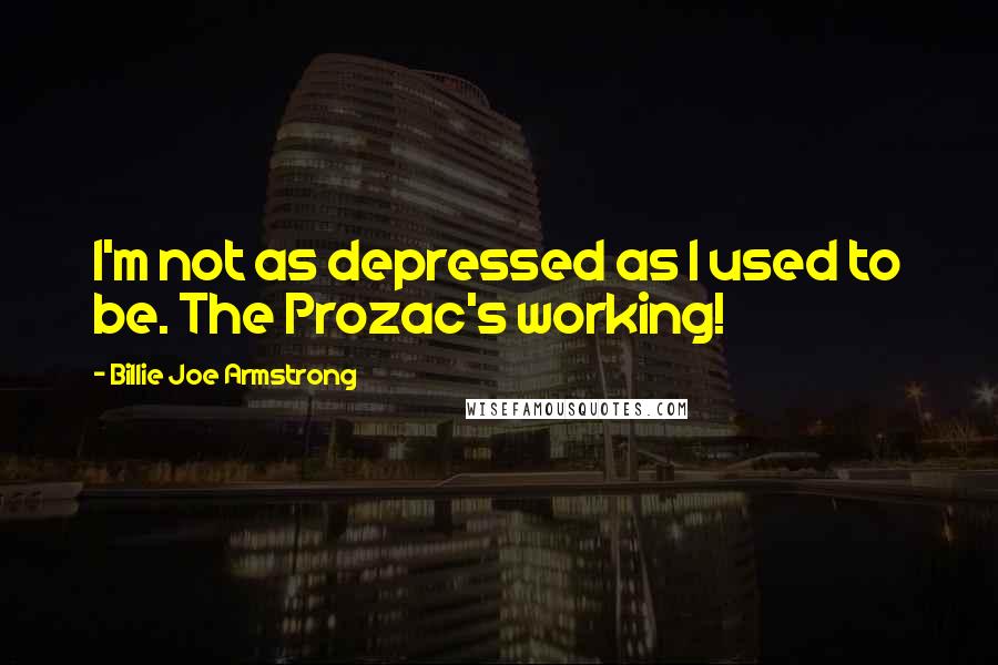 Billie Joe Armstrong Quotes: I'm not as depressed as I used to be. The Prozac's working!