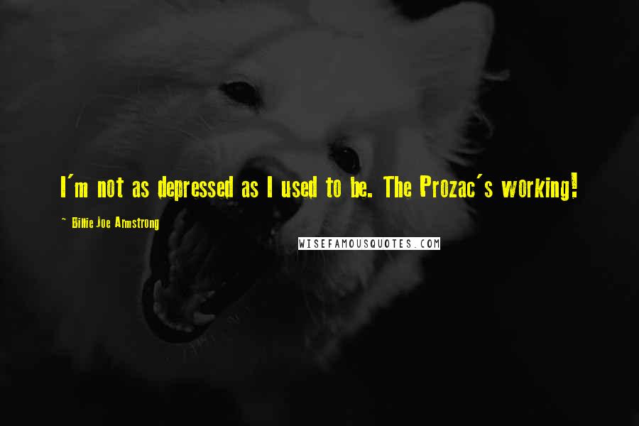 Billie Joe Armstrong Quotes: I'm not as depressed as I used to be. The Prozac's working!