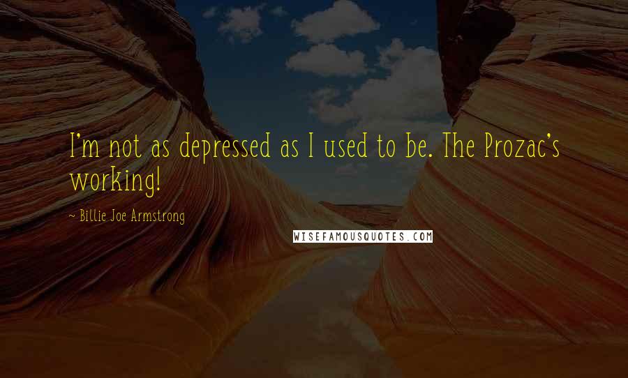 Billie Joe Armstrong Quotes: I'm not as depressed as I used to be. The Prozac's working!