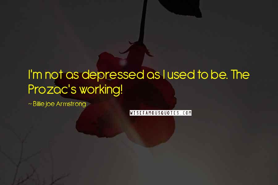 Billie Joe Armstrong Quotes: I'm not as depressed as I used to be. The Prozac's working!