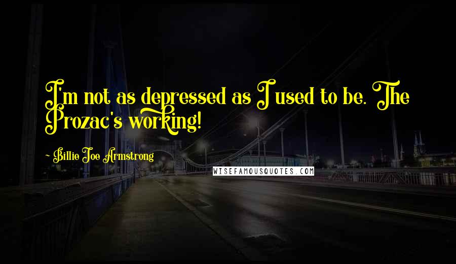 Billie Joe Armstrong Quotes: I'm not as depressed as I used to be. The Prozac's working!