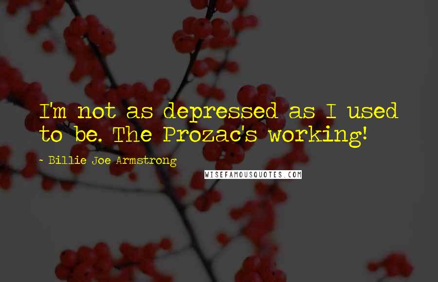 Billie Joe Armstrong Quotes: I'm not as depressed as I used to be. The Prozac's working!