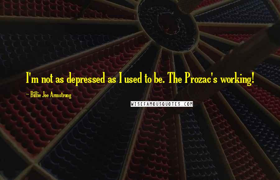 Billie Joe Armstrong Quotes: I'm not as depressed as I used to be. The Prozac's working!