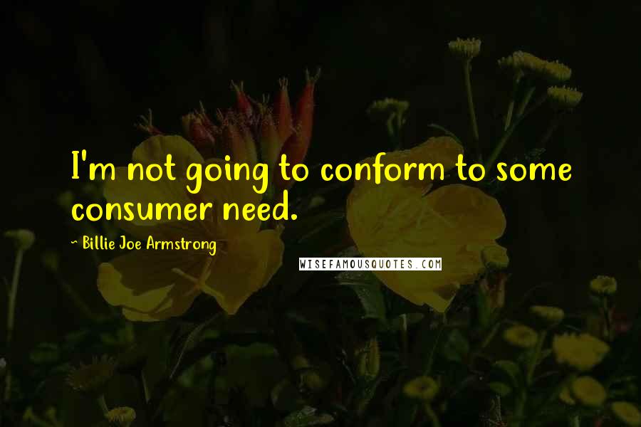 Billie Joe Armstrong Quotes: I'm not going to conform to some consumer need.