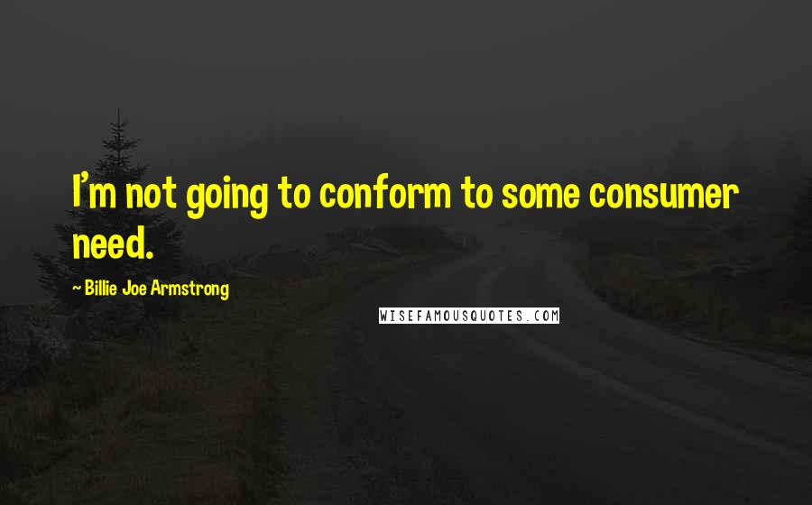 Billie Joe Armstrong Quotes: I'm not going to conform to some consumer need.