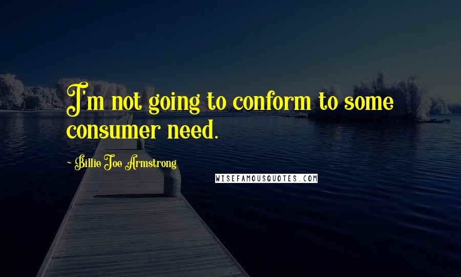 Billie Joe Armstrong Quotes: I'm not going to conform to some consumer need.