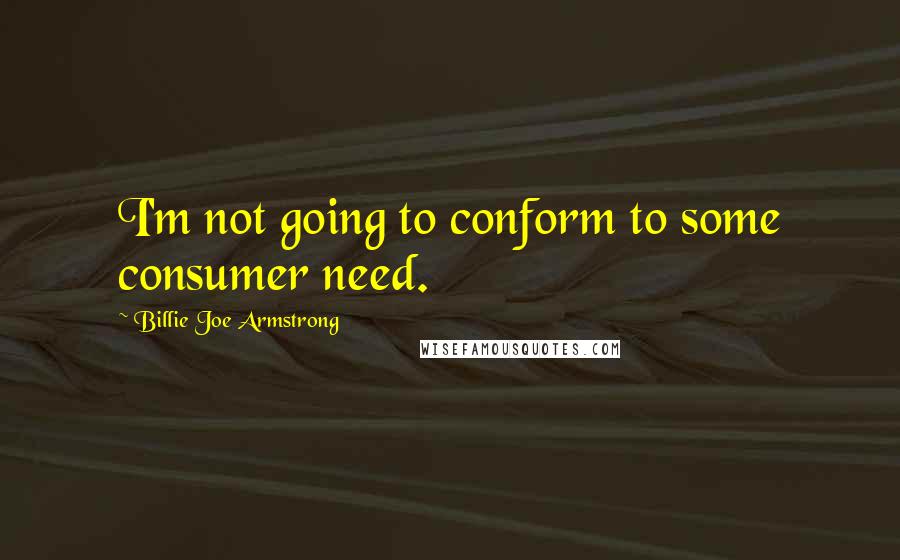 Billie Joe Armstrong Quotes: I'm not going to conform to some consumer need.