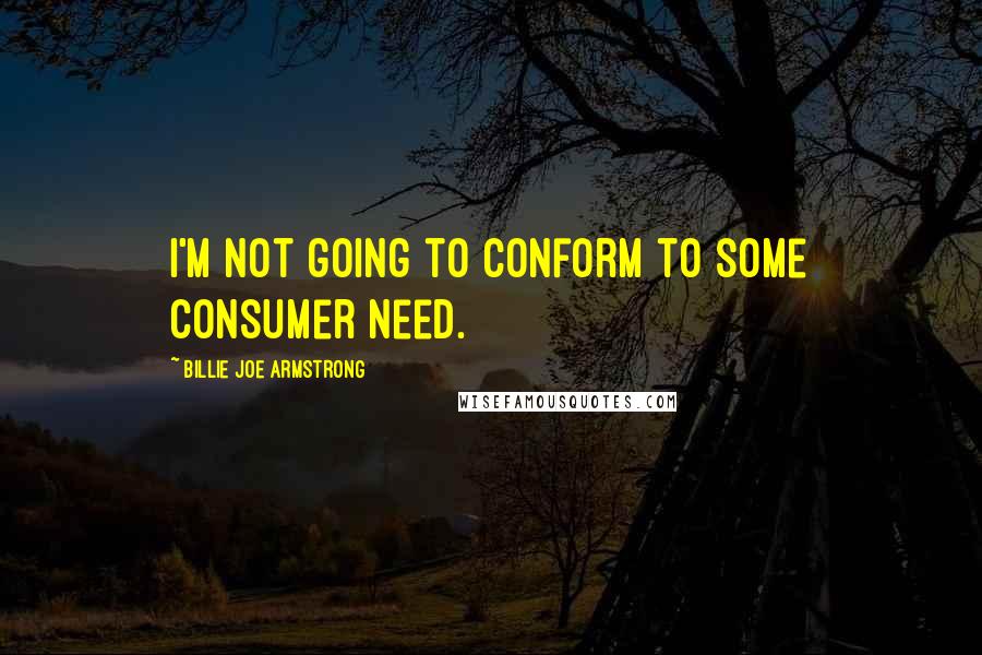 Billie Joe Armstrong Quotes: I'm not going to conform to some consumer need.