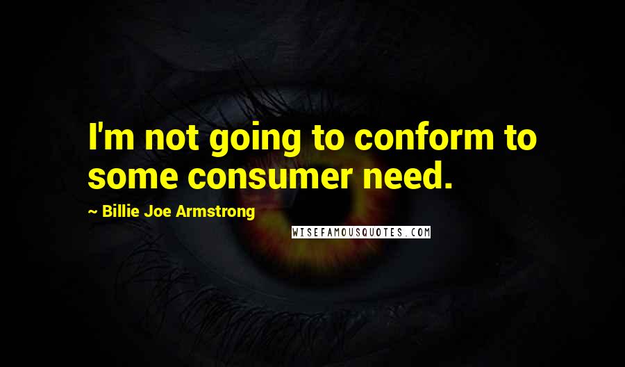 Billie Joe Armstrong Quotes: I'm not going to conform to some consumer need.