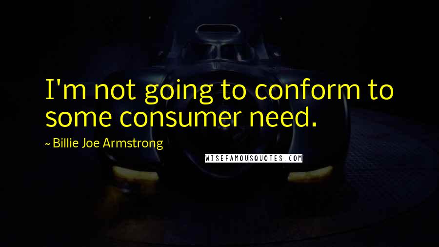 Billie Joe Armstrong Quotes: I'm not going to conform to some consumer need.