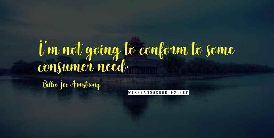 Billie Joe Armstrong Quotes: I'm not going to conform to some consumer need.