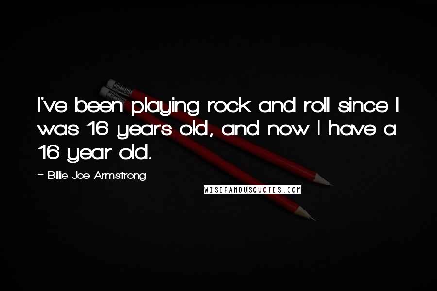Billie Joe Armstrong Quotes: I've been playing rock and roll since I was 16 years old, and now I have a 16-year-old.