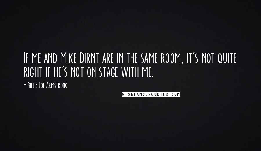 Billie Joe Armstrong Quotes: If me and Mike Dirnt are in the same room, it's not quite right if he's not on stage with me.