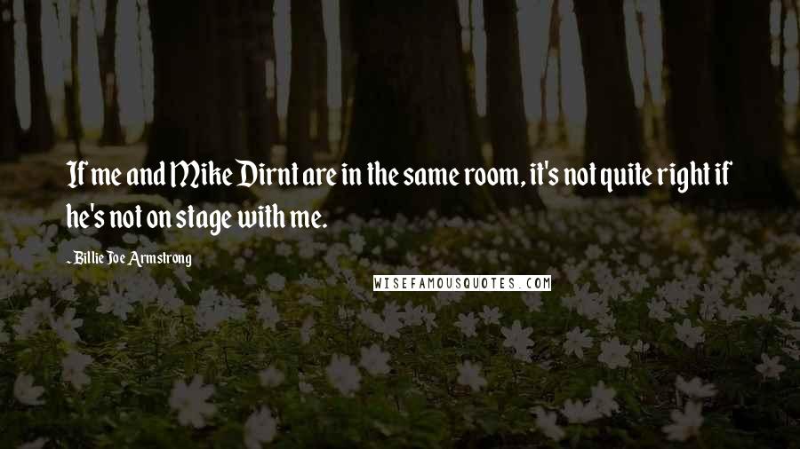 Billie Joe Armstrong Quotes: If me and Mike Dirnt are in the same room, it's not quite right if he's not on stage with me.