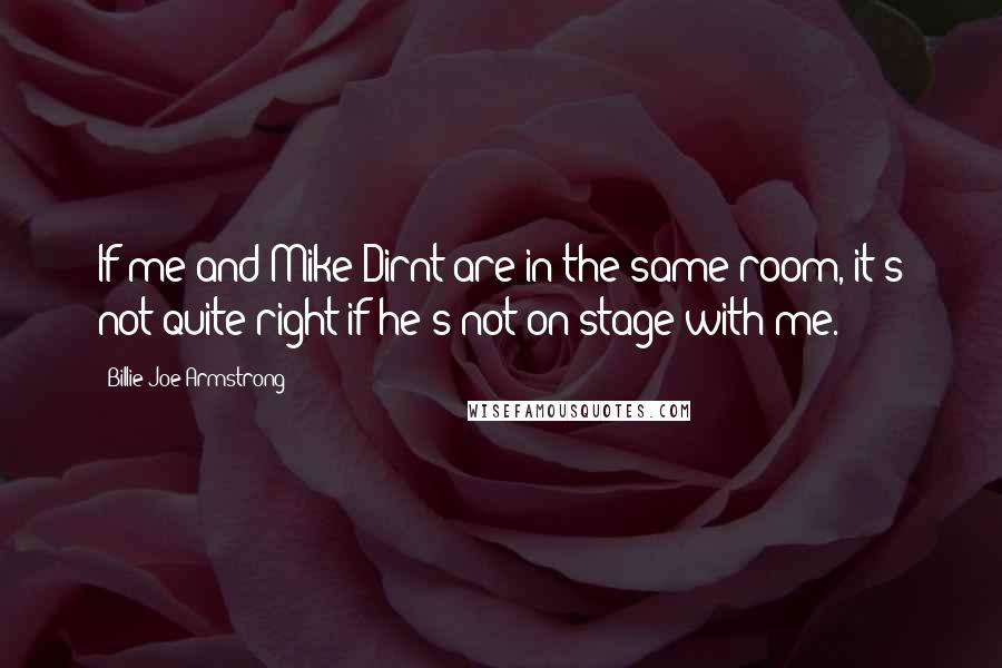 Billie Joe Armstrong Quotes: If me and Mike Dirnt are in the same room, it's not quite right if he's not on stage with me.