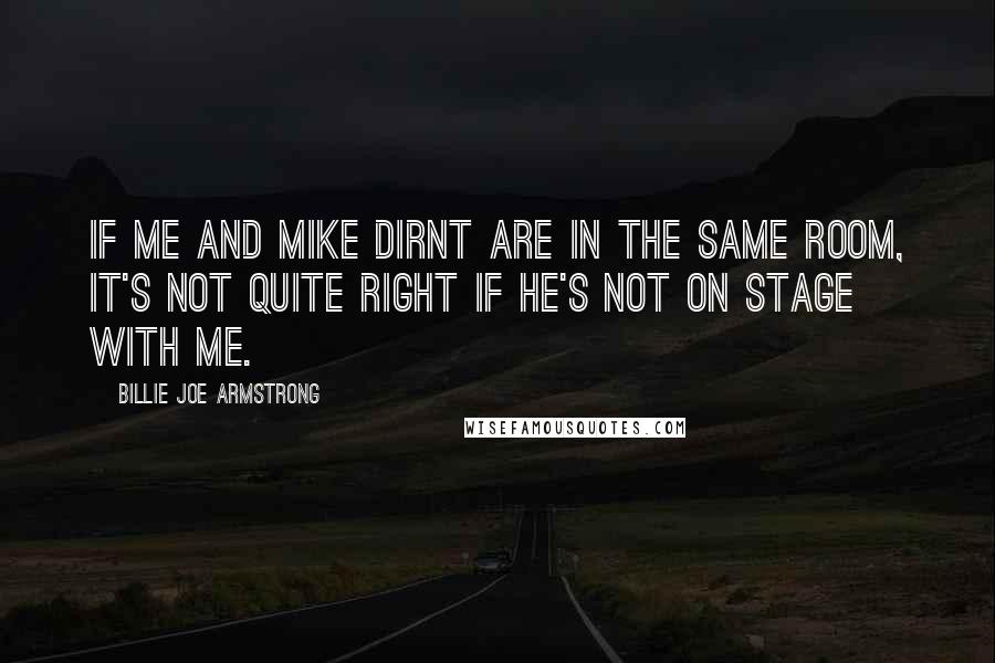 Billie Joe Armstrong Quotes: If me and Mike Dirnt are in the same room, it's not quite right if he's not on stage with me.