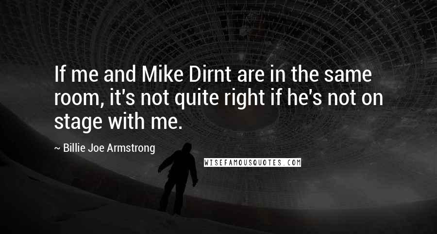 Billie Joe Armstrong Quotes: If me and Mike Dirnt are in the same room, it's not quite right if he's not on stage with me.
