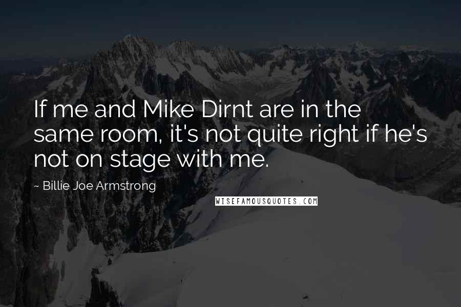 Billie Joe Armstrong Quotes: If me and Mike Dirnt are in the same room, it's not quite right if he's not on stage with me.
