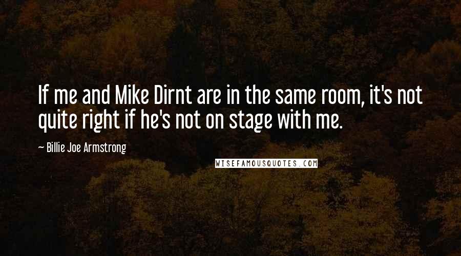 Billie Joe Armstrong Quotes: If me and Mike Dirnt are in the same room, it's not quite right if he's not on stage with me.