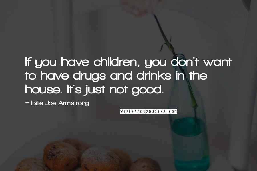 Billie Joe Armstrong Quotes: If you have children, you don't want to have drugs and drinks in the house. It's just not good.