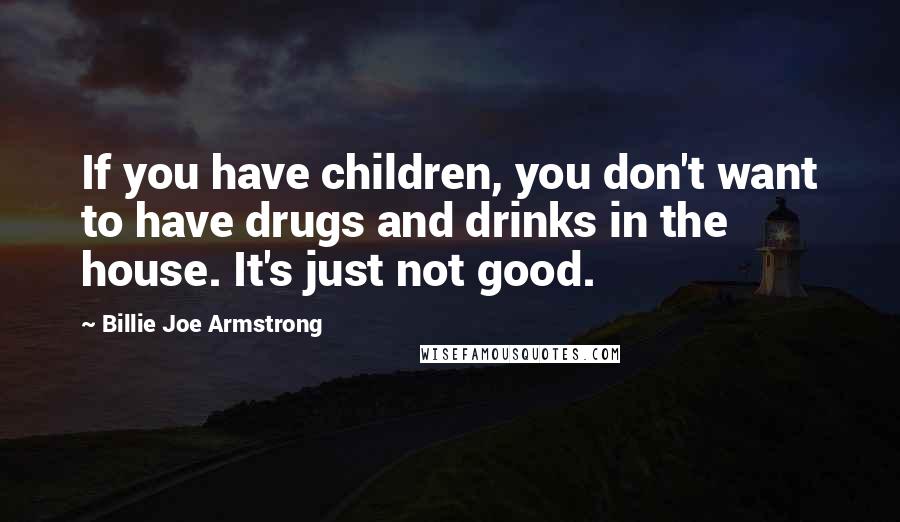 Billie Joe Armstrong Quotes: If you have children, you don't want to have drugs and drinks in the house. It's just not good.