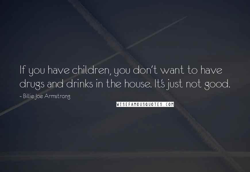 Billie Joe Armstrong Quotes: If you have children, you don't want to have drugs and drinks in the house. It's just not good.