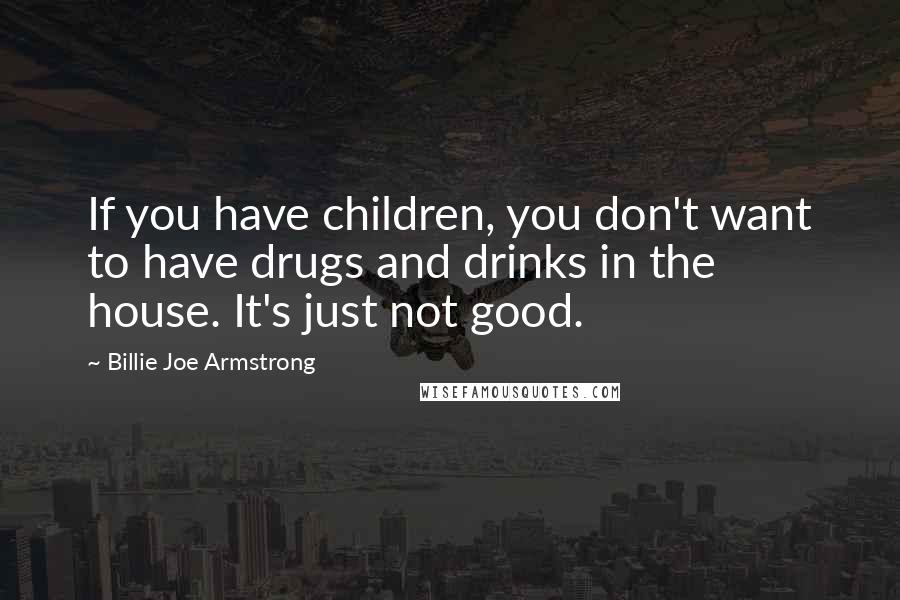 Billie Joe Armstrong Quotes: If you have children, you don't want to have drugs and drinks in the house. It's just not good.