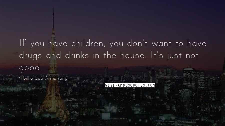 Billie Joe Armstrong Quotes: If you have children, you don't want to have drugs and drinks in the house. It's just not good.