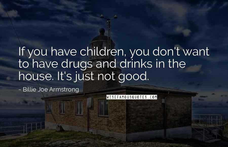 Billie Joe Armstrong Quotes: If you have children, you don't want to have drugs and drinks in the house. It's just not good.