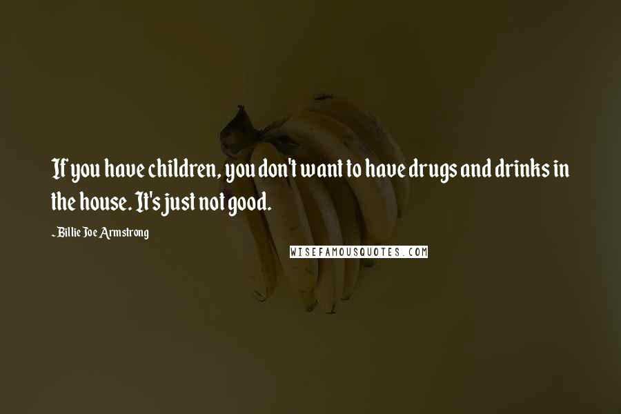 Billie Joe Armstrong Quotes: If you have children, you don't want to have drugs and drinks in the house. It's just not good.