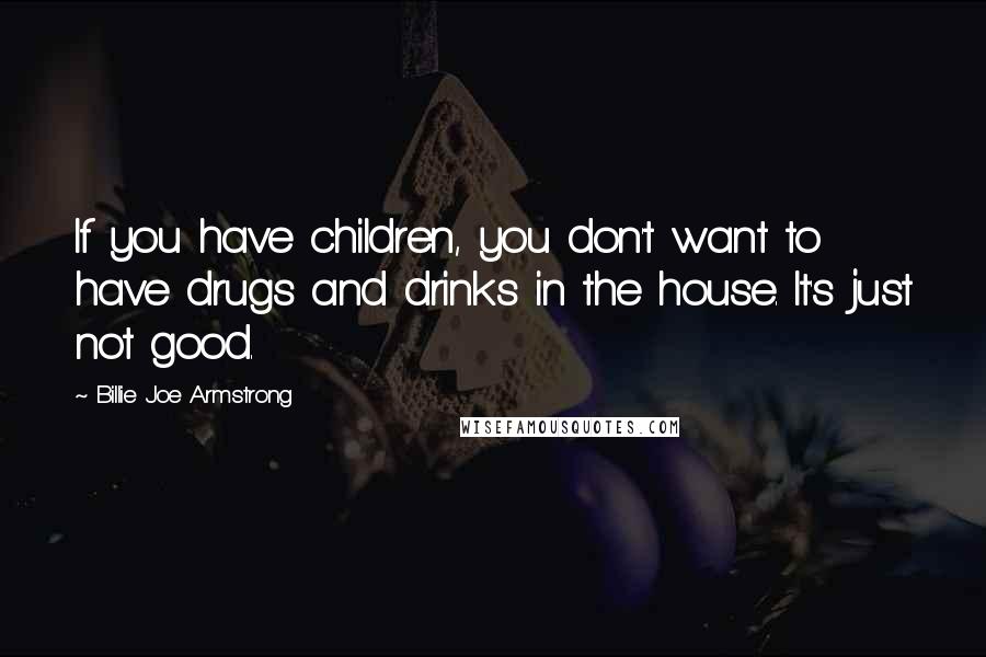 Billie Joe Armstrong Quotes: If you have children, you don't want to have drugs and drinks in the house. It's just not good.