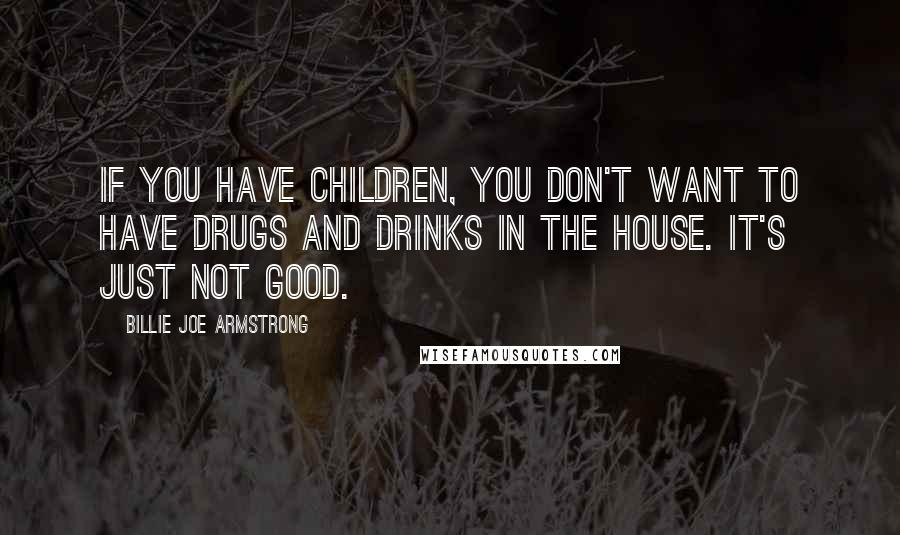 Billie Joe Armstrong Quotes: If you have children, you don't want to have drugs and drinks in the house. It's just not good.