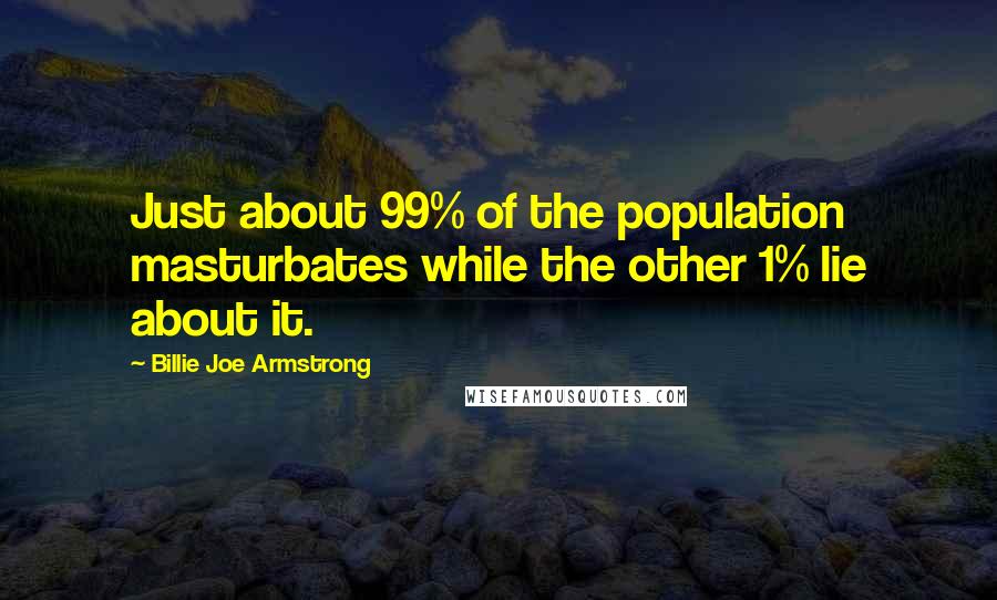 Billie Joe Armstrong Quotes: Just about 99% of the population masturbates while the other 1% lie about it.