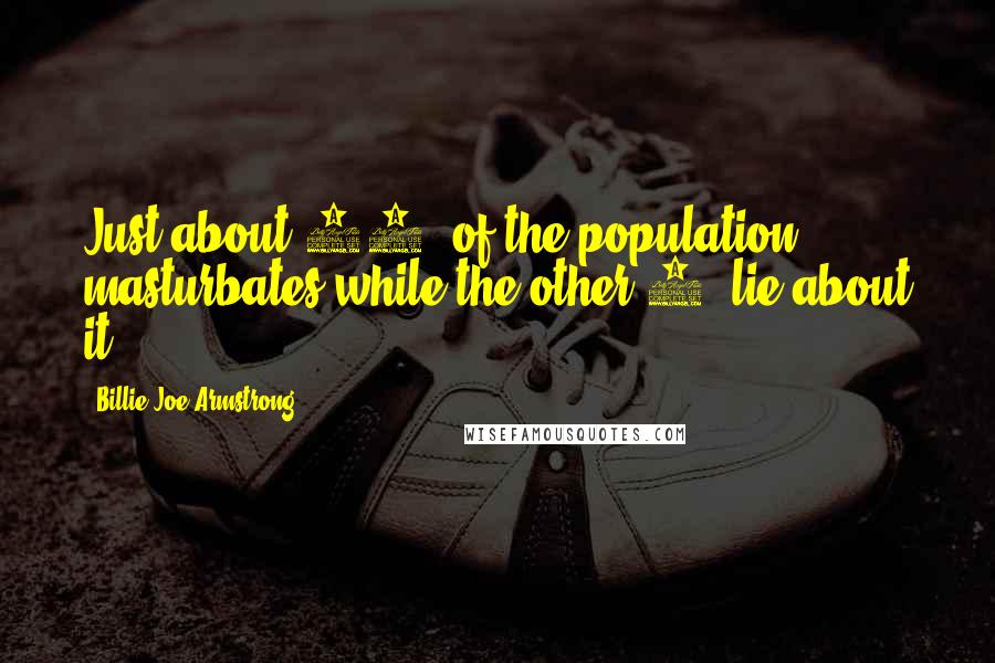 Billie Joe Armstrong Quotes: Just about 99% of the population masturbates while the other 1% lie about it.