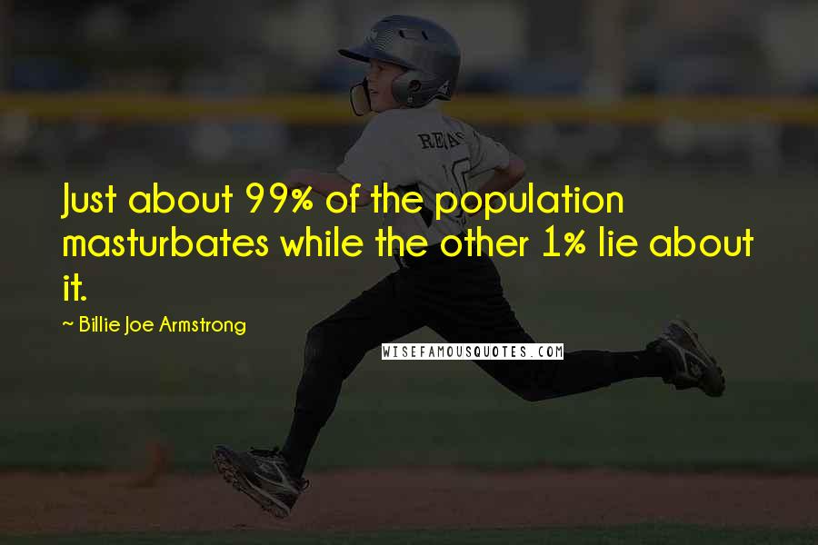 Billie Joe Armstrong Quotes: Just about 99% of the population masturbates while the other 1% lie about it.