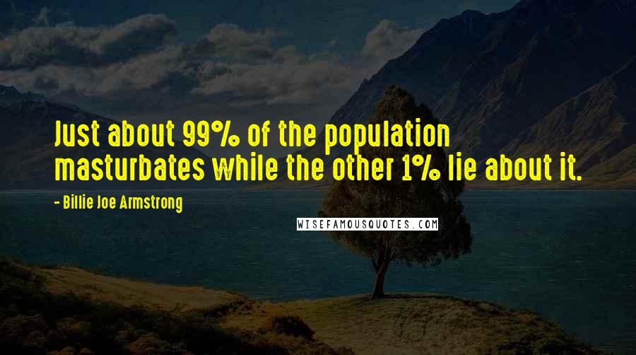 Billie Joe Armstrong Quotes: Just about 99% of the population masturbates while the other 1% lie about it.