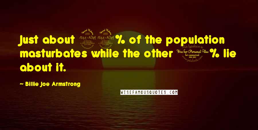 Billie Joe Armstrong Quotes: Just about 99% of the population masturbates while the other 1% lie about it.