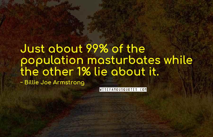 Billie Joe Armstrong Quotes: Just about 99% of the population masturbates while the other 1% lie about it.