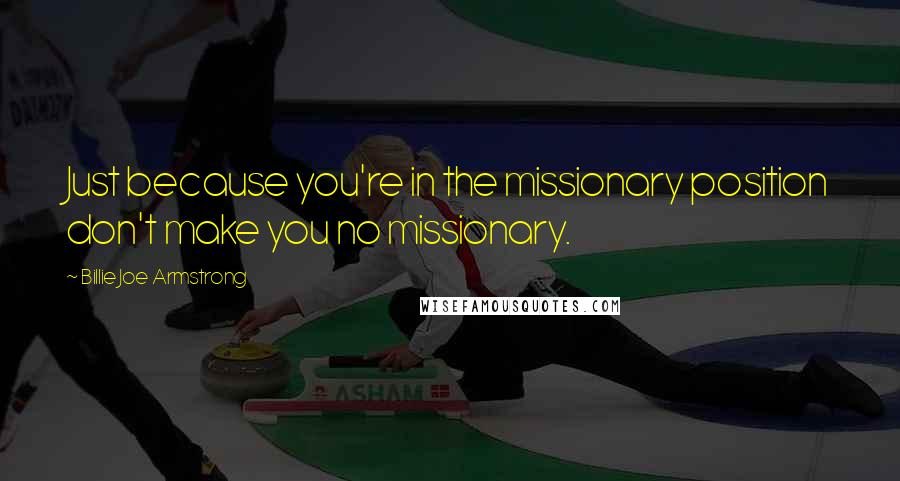 Billie Joe Armstrong Quotes: Just because you're in the missionary position don't make you no missionary.